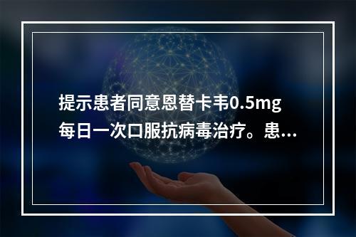 提示患者同意恩替卡韦0.5mg每日一次口服抗病毒治疗。患者今