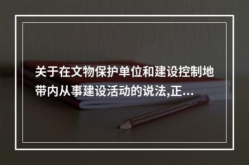 关于在文物保护单位和建设控制地带内从事建设活动的说法,正确的