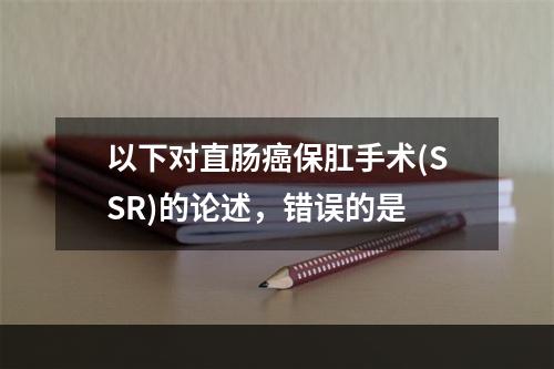 以下对直肠癌保肛手术(SSR)的论述，错误的是