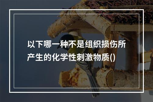 以下哪一种不是组织损伤所产生的化学性刺激物质()