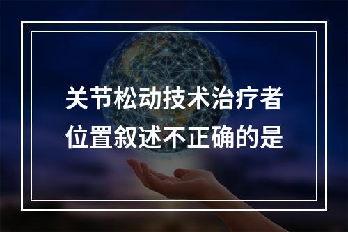 关节松动技术治疗者位置叙述不正确的是