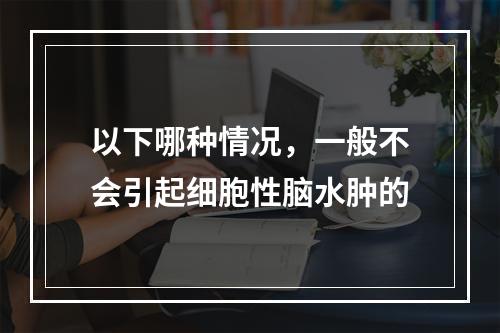 以下哪种情况，一般不会引起细胞性脑水肿的