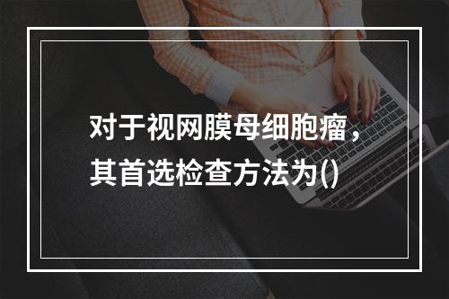 对于视网膜母细胞瘤，其首选检查方法为()