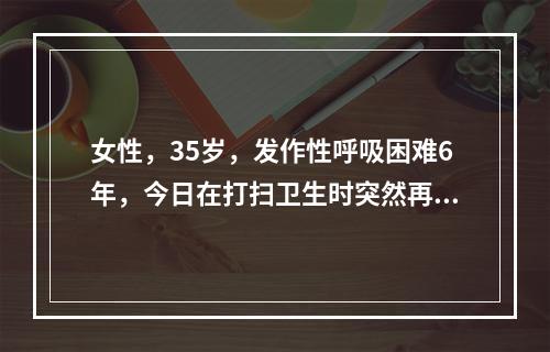 女性，35岁，发作性呼吸困难6年，今日在打扫卫生时突然再发，