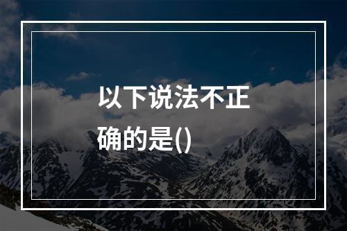 以下说法不正确的是()