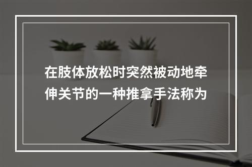 在肢体放松时突然被动地牵伸关节的一种推拿手法称为