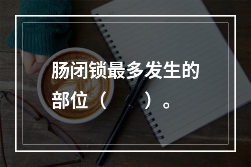 肠闭锁最多发生的部位（　　）。