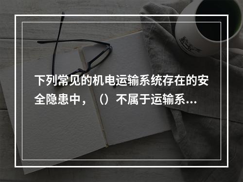 下列常见的机电运输系统存在的安全隐患中，（）不属于运输系统问