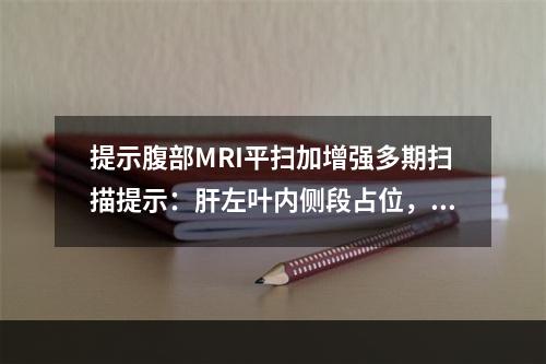 提示腹部MRI平扫加增强多期扫描提示：肝左叶内侧段占位，T1