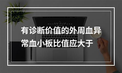 有诊断价值的外周血异常血小板比值应大于