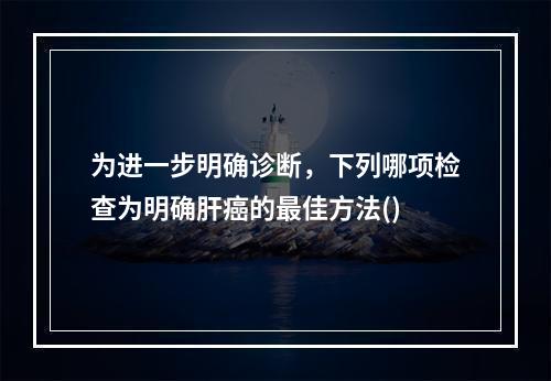 为进一步明确诊断，下列哪项检查为明确肝癌的最佳方法()