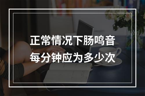 正常情况下肠鸣音每分钟应为多少次