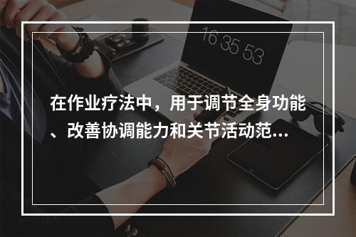 在作业疗法中，用于调节全身功能、改善协调能力和关节活动范围、