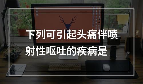 下列可引起头痛伴喷射性呕吐的疾病是