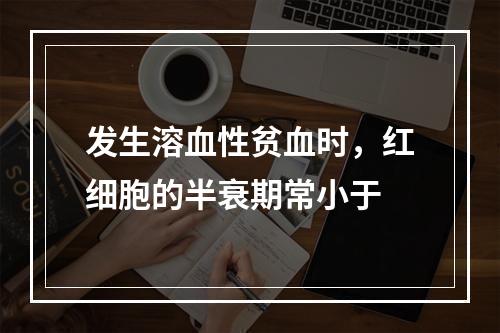 发生溶血性贫血时，红细胞的半衰期常小于