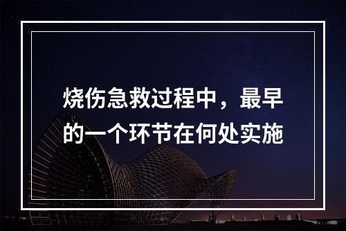 烧伤急救过程中，最早的一个环节在何处实施