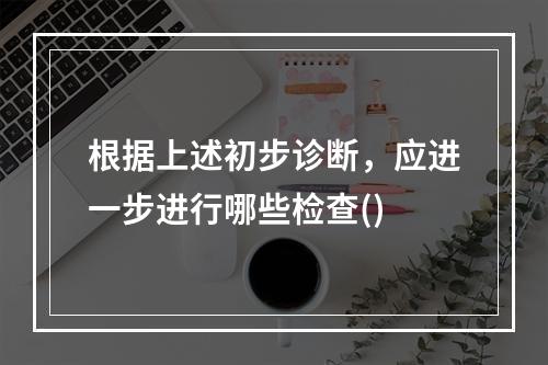 根据上述初步诊断，应进一步进行哪些检查()