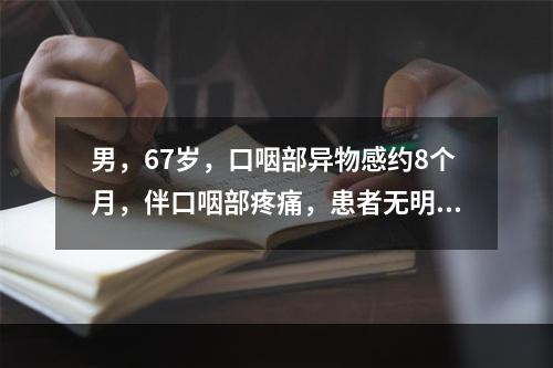 男，67岁，口咽部异物感约8个月，伴口咽部疼痛，患者无明显发