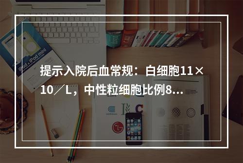 提示入院后血常规：白细胞11×10／L，中性粒细胞比例82%