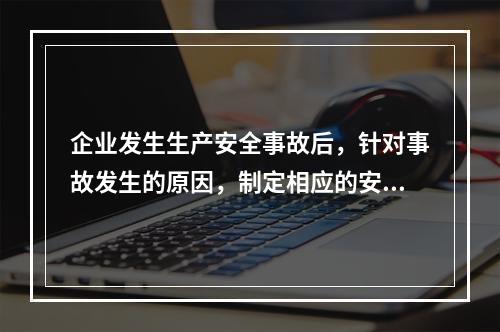 企业发生生产安全事故后，针对事故发生的原因，制定相应的安全技