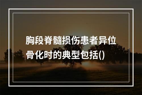 胸段脊髓损伤患者异位骨化时的典型包括()