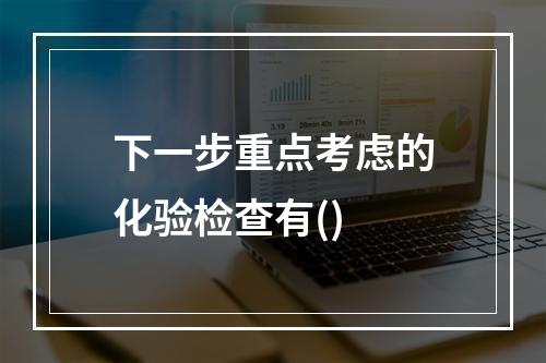 下一步重点考虑的化验检查有()