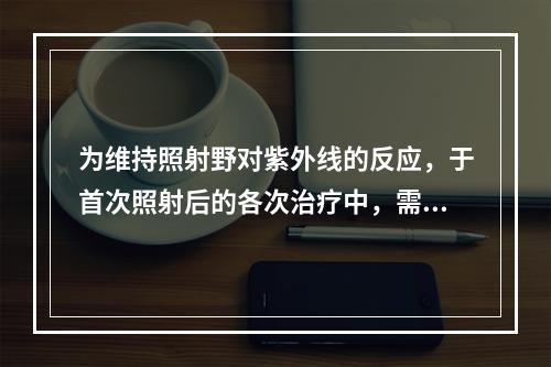 为维持照射野对紫外线的反应，于首次照射后的各次治疗中，需适当