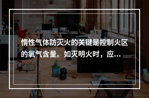 惰性气体防灭火的关键是控制火区的氧气含量。如灭明火时，应使氧