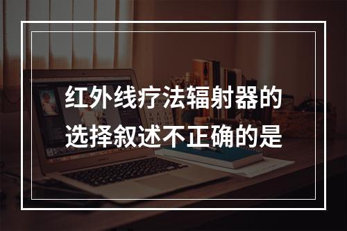 红外线疗法辐射器的选择叙述不正确的是