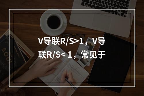 V导联R/S>1，V导联R/S< 1，常见于