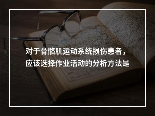 对于骨骼肌运动系统损伤患者，应该选择作业活动的分析方法是