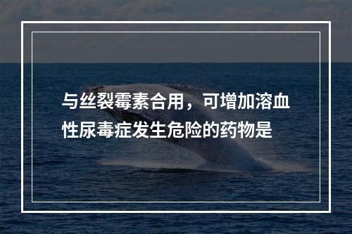 与丝裂霉素合用，可增加溶血性尿毒症发生危险的药物是