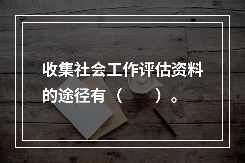 收集社会工作评估资料的途径有（　　）。