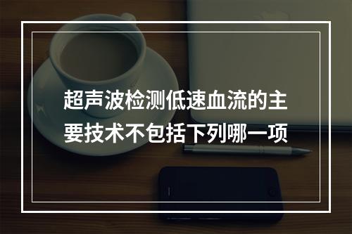 超声波检测低速血流的主要技术不包括下列哪一项