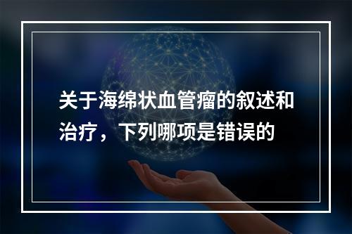 关于海绵状血管瘤的叙述和治疗，下列哪项是错误的