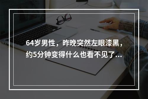 64岁男性，昨晚突然左眼漆黑，约5分钟变得什么也看不见了。数