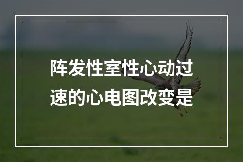 阵发性室性心动过速的心电图改变是