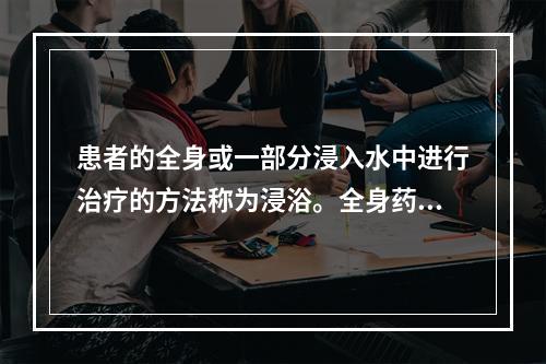 患者的全身或一部分浸入水中进行治疗的方法称为浸浴。全身药物浴