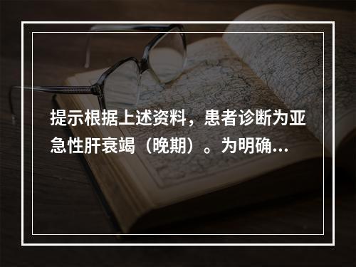 提示根据上述资料，患者诊断为亚急性肝衰竭（晚期）。为明确病因