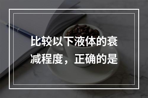 比较以下液体的衰减程度，正确的是