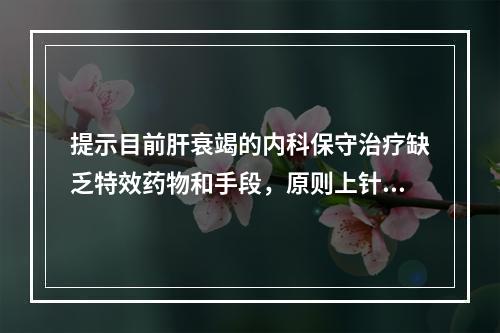 提示目前肝衰竭的内科保守治疗缺乏特效药物和手段，原则上针对病