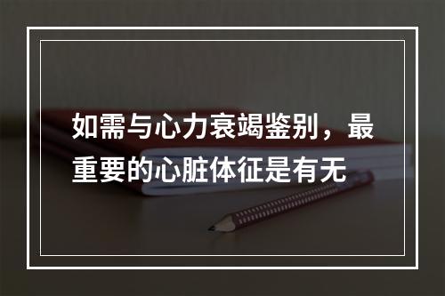 如需与心力衰竭鉴别，最重要的心脏体征是有无