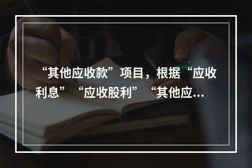 “其他应收款”项目，根据“应收利息”“应收股利”“其他应收款