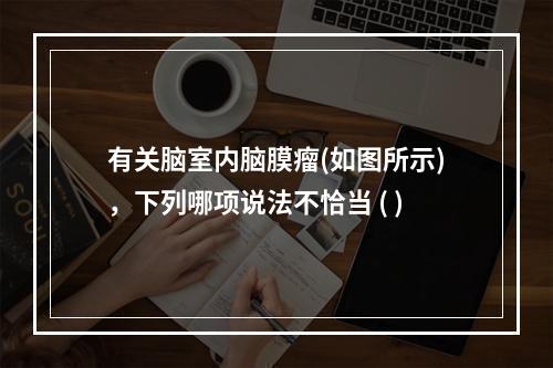 有关脑室内脑膜瘤(如图所示)，下列哪项说法不恰当 ( )