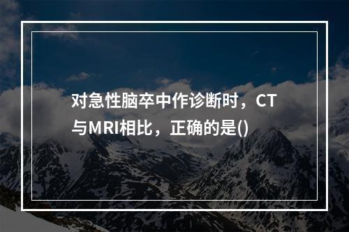 对急性脑卒中作诊断时，CT与MRI相比，正确的是()