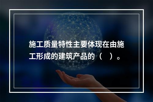 施工质量特性主要体现在由施工形成的建筑产品的（　）。