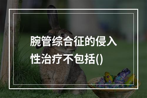 腕管综合征的侵入性治疗不包括()