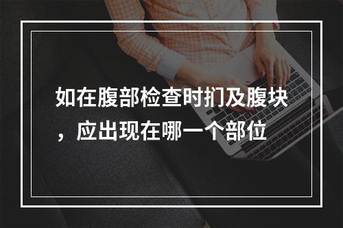 如在腹部检查时扪及腹块，应出现在哪一个部位