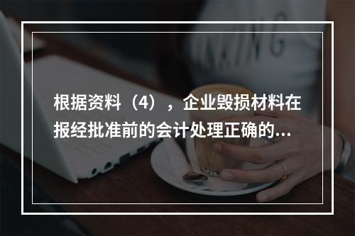 根据资料（4），企业毁损材料在报经批准前的会计处理正确的是（