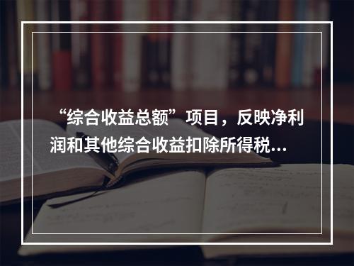 “综合收益总额”项目，反映净利润和其他综合收益扣除所得税影响